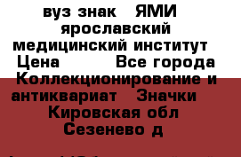 1.1) вуз знак : ЯМИ - ярославский медицинский институт › Цена ­ 389 - Все города Коллекционирование и антиквариат » Значки   . Кировская обл.,Сезенево д.